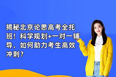 揭秘北京论思高考全托班！科学规划+一对一辅导，如何助力考生高效冲刺？