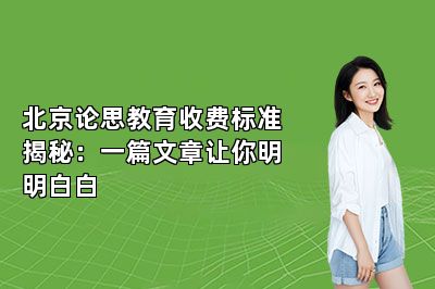 北京论思教育收费标准揭秘：一篇文章让你明明白白