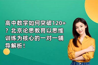 高中数学如何突破120+？北京论思教育以思维训练为核心的一对一辅导解析！
