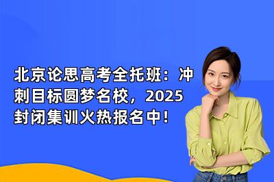 北京论思高考全托班：冲刺目标圆梦名校，2025封闭集训火热报名中！