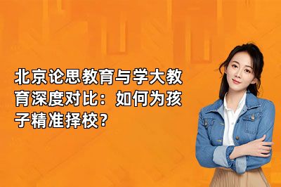 北京论思教育与学大教育深度对比：如何为孩子精准择校？