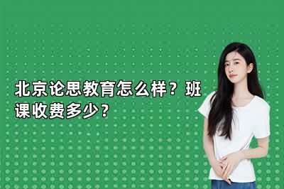 北京论思教育怎么样？班课收费多少？