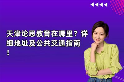 天津论思教育在哪里？详细地址及公共交通指南！