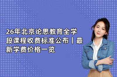 26年北京论思教育全学段课程收费标准公布｜最新学费价格一览