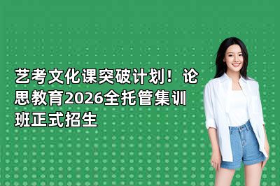 艺考文化课突破计划！论思教育2026全托管集训班正式招生