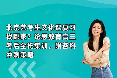北京艺考生文化课复习找哪家？论思教育高三考后全托集训，附各科冲刺策略