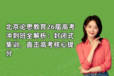 北京论思教育26届高考冲刺班全解析：封闭式集训，直击高考核心提分
