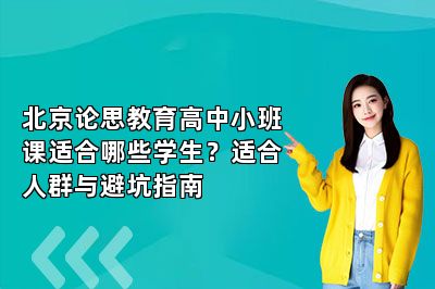 北京论思教育高中小班课适合哪些学生？适合人群与避坑指南