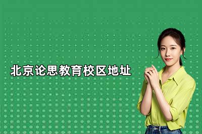 北京论思教育校区地址公布！