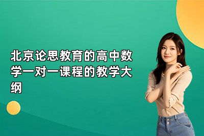 北京论思教育的高中数学一对一课程的教学大纲