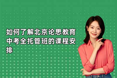 如何了解北京论思教育中考全托管班的课程安排