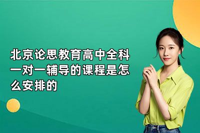 北京论思教育高中全科一对一辅导的课程是怎么安排的