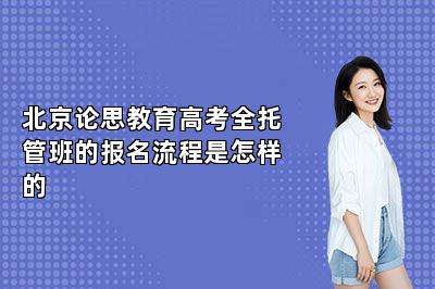 北京论思教育高考全托管班的报名流程是怎样的