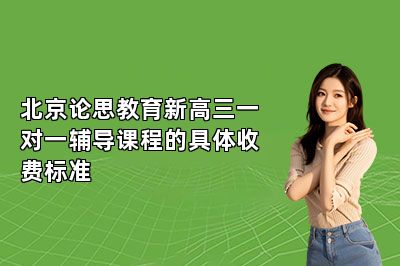 北京论思教育新高三一对一辅导课程的具体收费标准